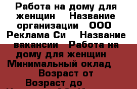 Работа на дому для женщин  › Название организации ­ ООО “Реклама Си“ › Название вакансии ­ Работа на дому для женщин  › Минимальный оклад ­ 22 000 › Возраст от ­ 24 › Возраст до ­ 49 - Ненецкий АО, Индига п. Работа » Вакансии   